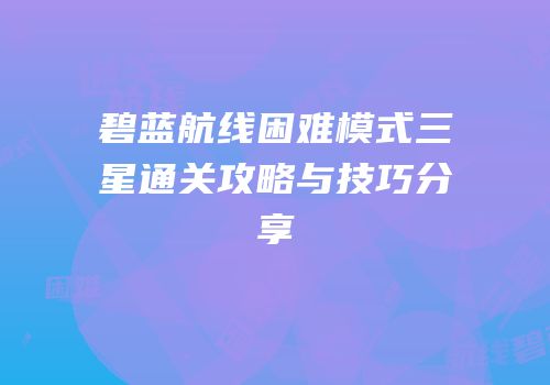 碧蓝航线困难模式三星通关攻略与技巧分享