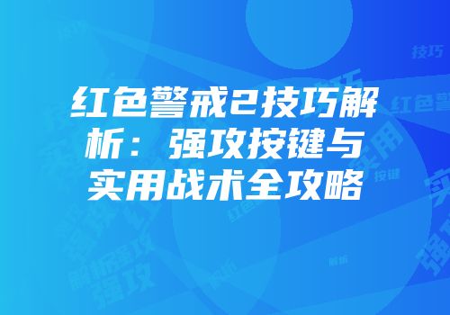 红色警戒2技巧解析：强攻按键与实用战术全攻略