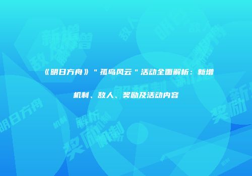 《明日方舟》＂孤岛风云＂活动全面解析：新增机制、敌人、奖励及活动内容