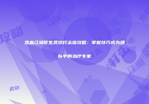 热血江湖医生武功打击值攻略：掌握技巧成为团队中的治疗专家
