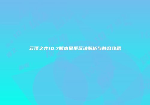 云顶之弈10.7版本星系玩法解析与阵容攻略