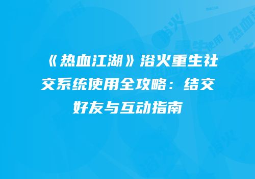 《热血江湖》浴火重生社交系统使用全攻略:结交好友与互动指南