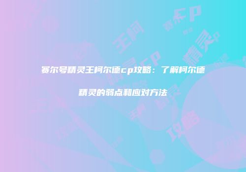赛尔号精灵王柯尔德cp攻略：了解柯尔德精灵的弱点和应对方法