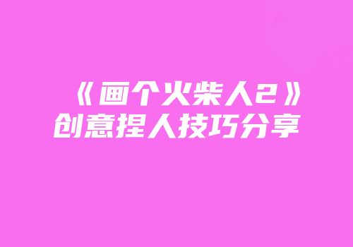 《画个火柴人2》创意捏人技巧分享