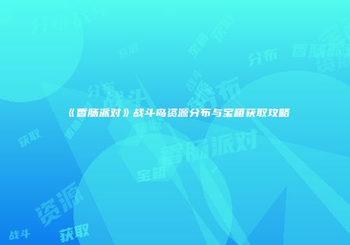 《香肠派对》战斗岛资源分布与宝箱获取攻略