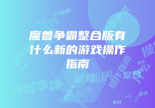 魔兽争霸整合版有什么新的游戏操作指南