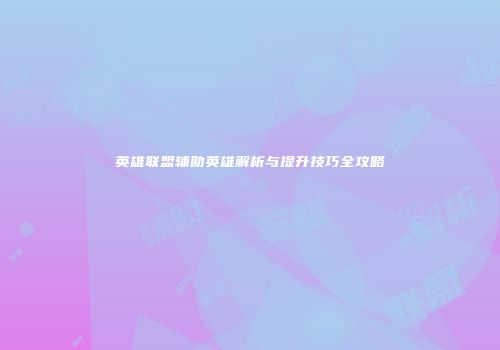 英雄联盟辅助英雄解析与提升技巧全攻略
