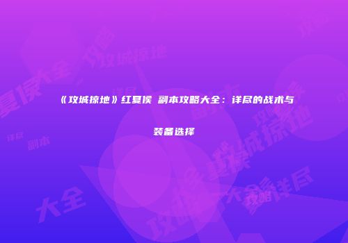 《攻城掠地》红夏侯惇副本攻略大全：详尽的战术与装备选择