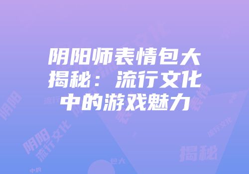 阴阳师表情包大揭秘：流行文化中的游戏魅力