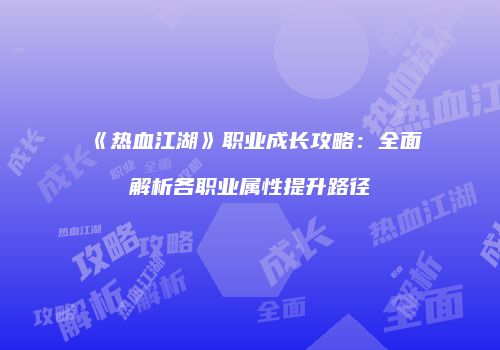 《热血江湖》职业成长攻略：全面解析各职业属性提升路径