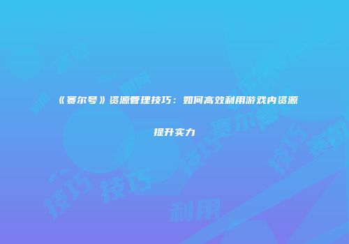 《赛尔号》资源管理技巧:如何高效利用游戏内资源提升实力