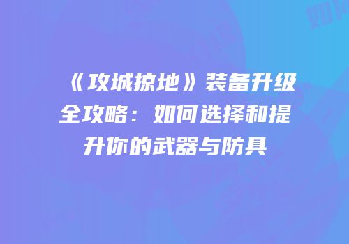 《攻城掠地》装备升级全攻略：如何选择和提升你的武器与防具
