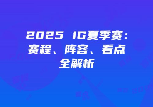2025 iG夏季赛：赛程、阵容、看点全解析