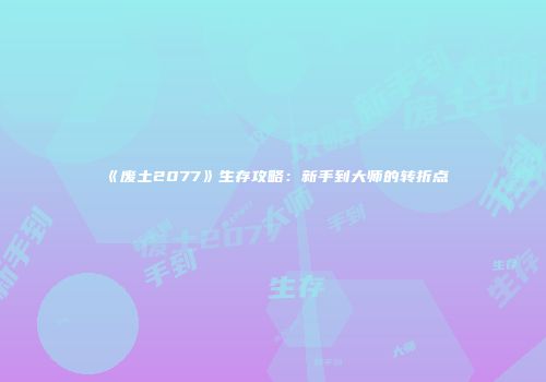 《废土2077》生存攻略：新手到大师的转折点