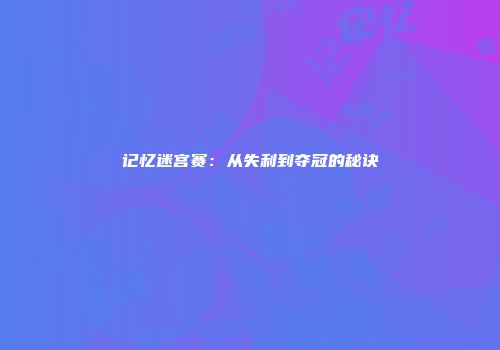 记忆迷宫赛：从失利到夺冠的秘诀