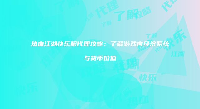 热血江湖快乐服代理攻略：了解游戏内经济系统与货币价值