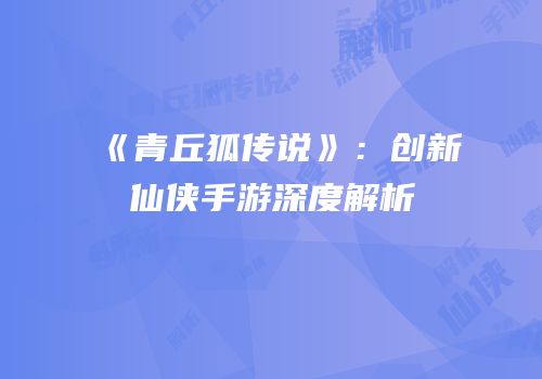 《青丘狐传说》：创新仙侠手游深度解析