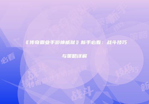 《传奇霸业手游神威狱》新手必看：战斗技巧与策略详解