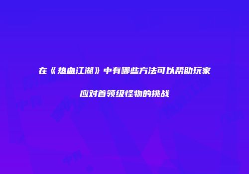 在《热血江湖》中有哪些方法可以帮助玩家应对首领级怪物的挑战