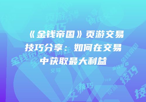 《金钱帝国》页游交易技巧分享：如何在交易中获取最大利益