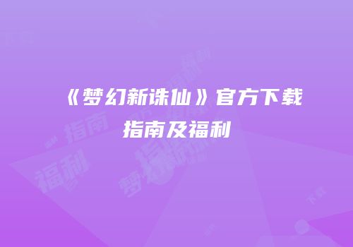《梦幻新诛仙》官方下载指南及福利