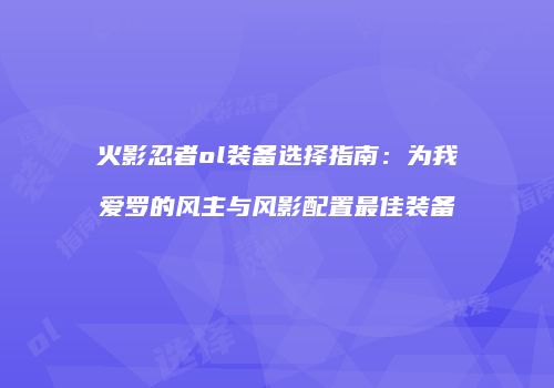 火影忍者ol装备选择指南：为我爱罗的风主与风影配置最佳装备