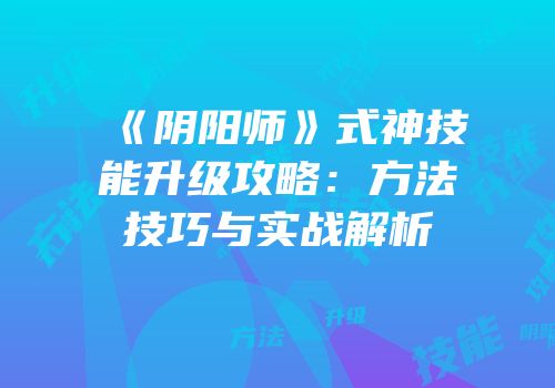 《阴阳师》式神技能升级攻略：方法技巧与实战解析