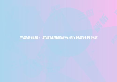 三国杀攻略：武将试用解析与1对1对战技巧分享