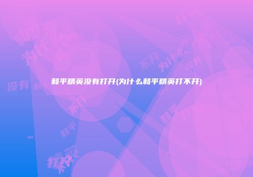 和平精英没有打开(为什么和平精英打不开)