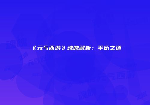 《元气西游》魂魄解析：平衡之道
