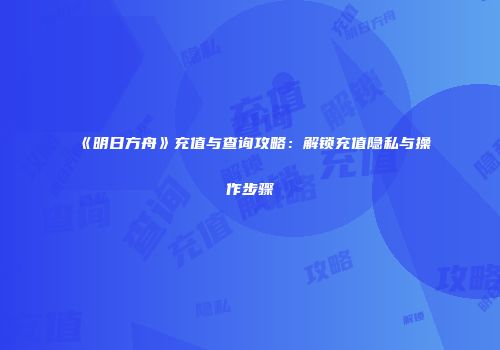 《明日方舟》充值与查询攻略：解锁充值隐私与操作步骤