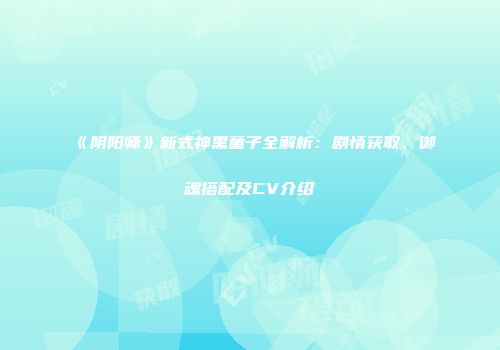 《阴阳师》新式神黑童子全解析：剧情获取、御魂搭配及CV介绍