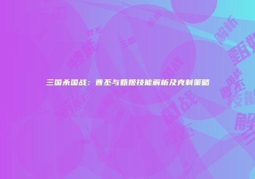 三国杀国战：曹丕与甄姬技能解析及克制策略