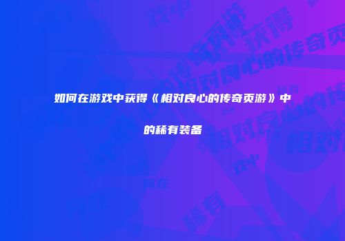 如何在游戏中获得《相对良心的传奇页游》中的稀有装备