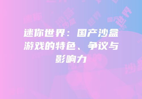 迷你世界：国产沙盒游戏的特色、争议与影响力