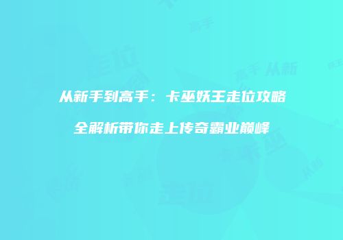 从新手到高手：卡巫妖王走位攻略全解析带你走上传奇霸业巅峰