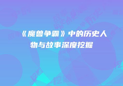 《魔兽争霸》中的历史人物与故事深度挖掘
