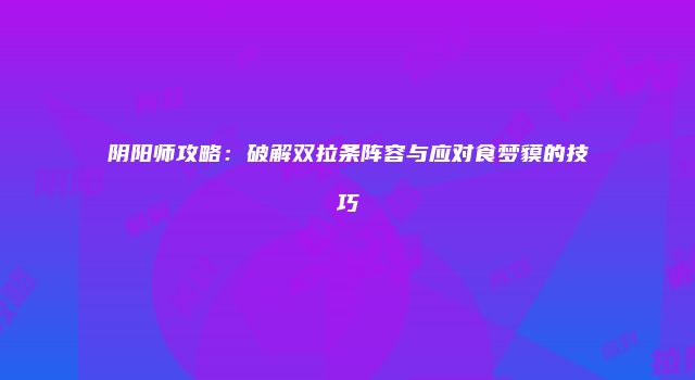 阴阳师攻略：破解双拉条阵容与应对食梦貘的技巧
