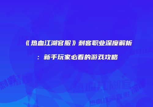 《热血江湖官服》刺客职业深度解析：新手玩家必看的游戏攻略