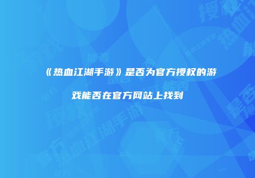 《热血江湖手游》是否为官方授权的游戏能否在官方网站上找到