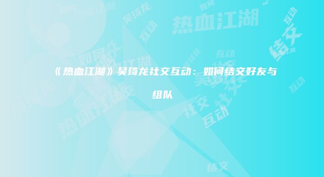 《热血江湖》吴琦龙社交互动：如何结交好友与组队