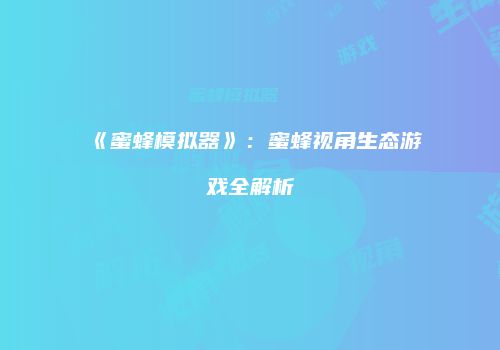 《蜜蜂模拟器》：蜜蜂视角生态游戏全解析