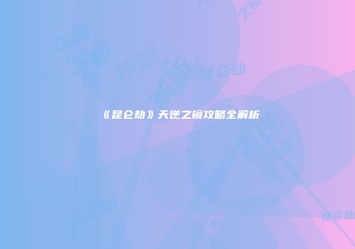 《昆仑劫》天逆之镜攻略全解析