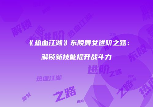 《热血江湖》东陵舞女进阶之路：解锁新技能提升战斗力