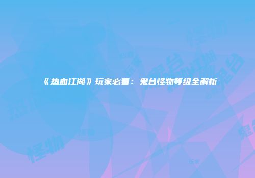 《热血江湖》玩家必看：鬼台怪物等级全解析
