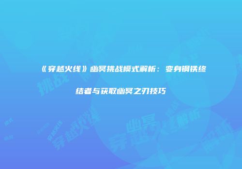 《穿越火线》幽冥挑战模式解析：变身钢铁终结者与获取幽冥之刃技巧