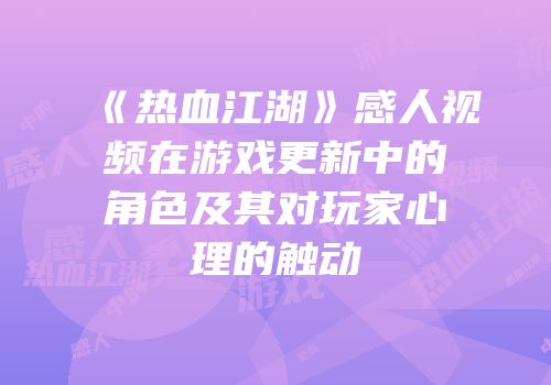 《热血江湖》感人视频在游戏更新中的角色及其对玩家心理的触动