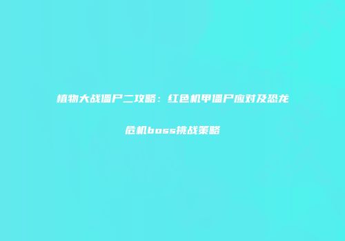 植物大战僵尸二攻略：红色机甲僵尸应对及恐龙危机boss挑战策略