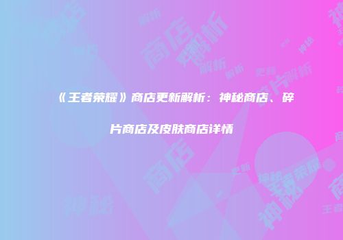 《王者荣耀》商店更新解析：神秘商店、碎片商店及皮肤商店详情
