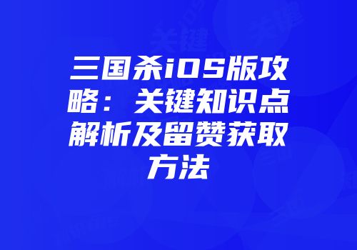 三国杀iOS版攻略：关键知识点解析及留赞获取方法